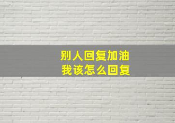 别人回复加油 我该怎么回复